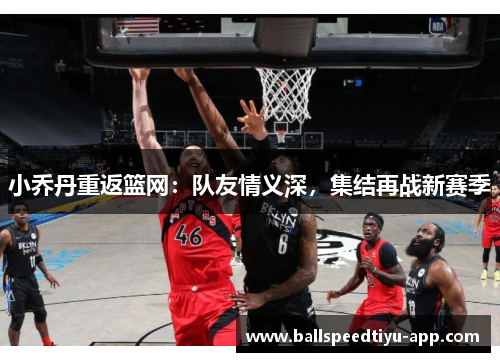 小乔丹重返篮网：队友情义深，集结再战新赛季