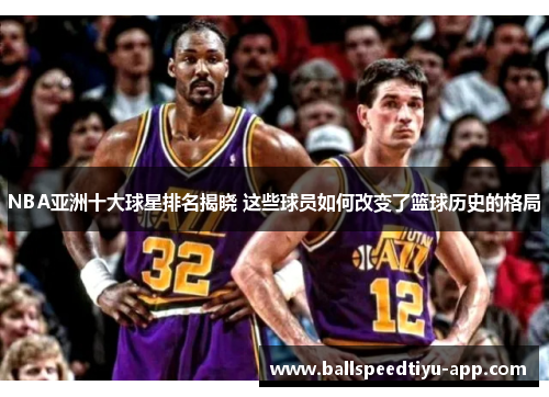 NBA亚洲十大球星排名揭晓 这些球员如何改变了篮球历史的格局