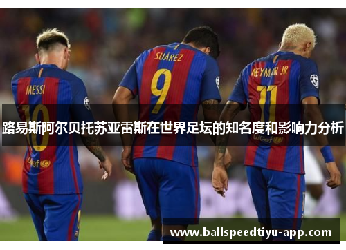 路易斯阿尔贝托苏亚雷斯在世界足坛的知名度和影响力分析