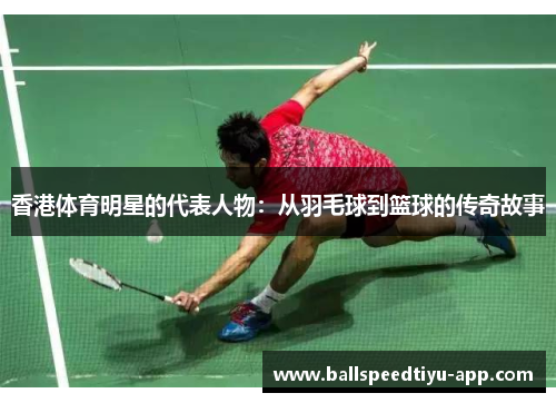 香港体育明星的代表人物：从羽毛球到篮球的传奇故事