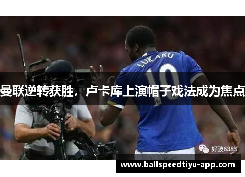 曼联逆转获胜，卢卡库上演帽子戏法成为焦点