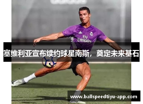 塞维利亚宣布续约球星南斯，奠定未来基石