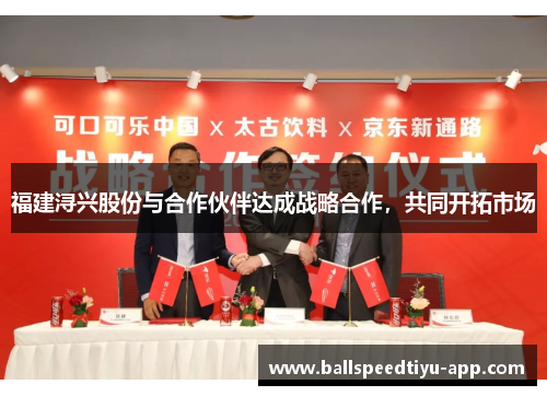 福建浔兴股份与合作伙伴达成战略合作，共同开拓市场