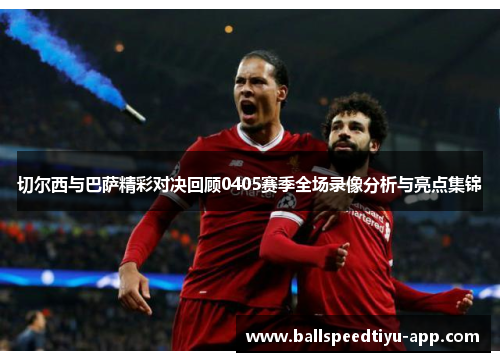 切尔西与巴萨精彩对决回顾0405赛季全场录像分析与亮点集锦