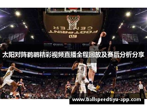 太阳对阵鹈鹕精彩视频直播全程回放及赛后分析分享