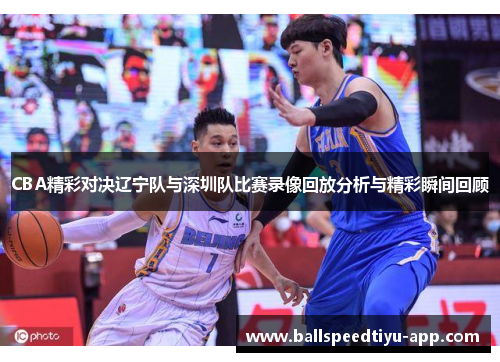 CBA精彩对决辽宁队与深圳队比赛录像回放分析与精彩瞬间回顾